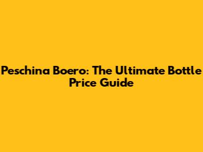 Peschina Boero: The Ultimate Bottle Price Guide