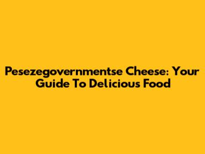 Pesezegovernmentse Cheese: Your Guide To Delicious Food