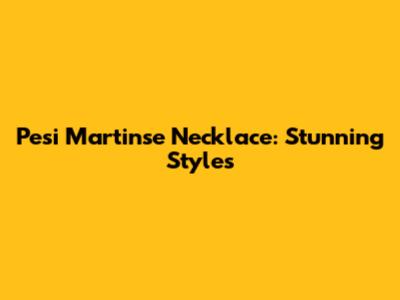 Pesi Martinse Necklace: Stunning Styles