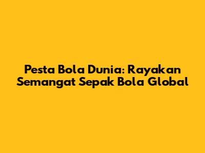 Pesta Bola Dunia: Rayakan Semangat Sepak Bola Global