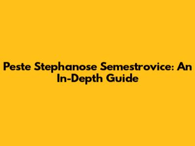 Peste Stephanose Semestrovice: An In-Depth Guide