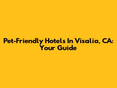 Pet-Friendly Hotels In Visalia, CA: Your Guide