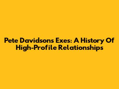 Pete Davidson's Exes: A History Of High-Profile Relationships