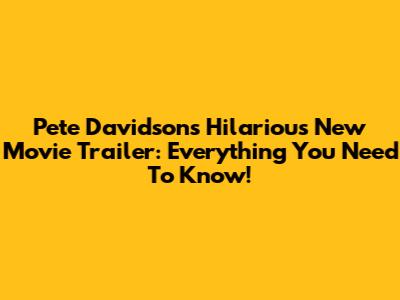 Pete Davidson's Hilarious New Movie Trailer: Everything You Need To Know!