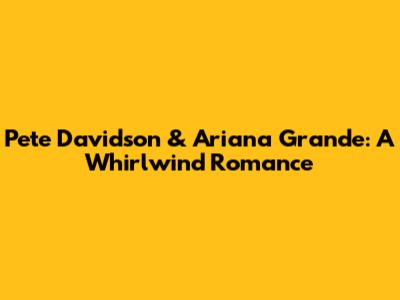 Pete Davidson & Ariana Grande: A Whirlwind Romance
