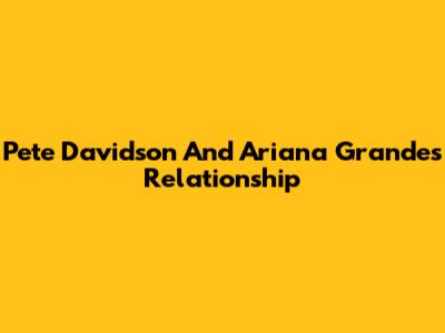 Pete Davidson And Ariana Grande's Relationship
