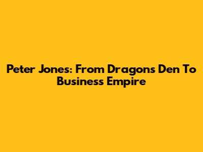 Peter Jones: From Dragon's Den To Business Empire