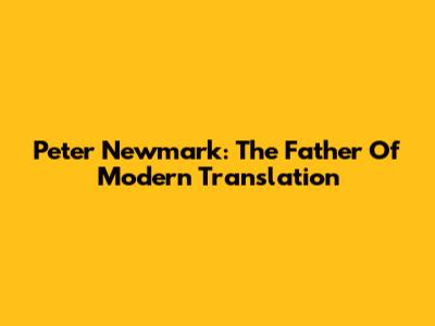 Peter Newmark: The Father Of Modern Translation