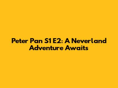 Peter Pan S1 E2: A Neverland Adventure Awaits