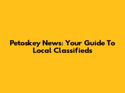 Petoskey News: Your Guide To Local Classifieds