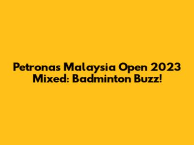 Petronas Malaysia Open 2023 Mixed: Badminton Buzz!