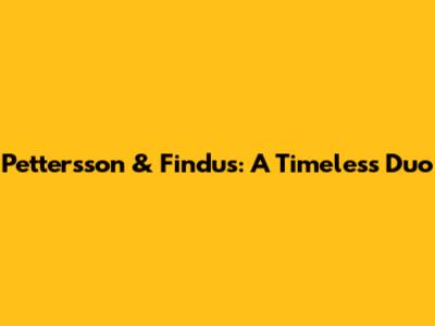 Pettersson & Findus: A Timeless Duo