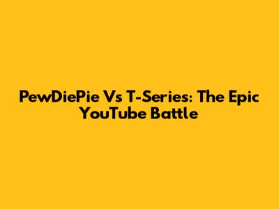 PewDiePie Vs T-Series: The Epic YouTube Battle