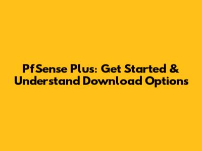 PfSense Plus: Get Started & Understand Download Options