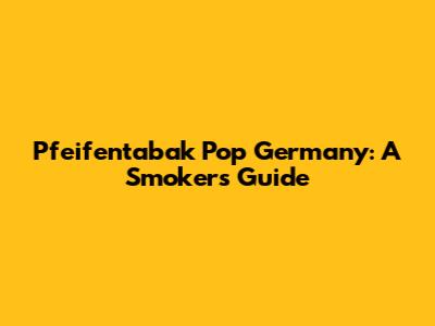 Pfeifentabak Pop Germany: A Smoker's Guide