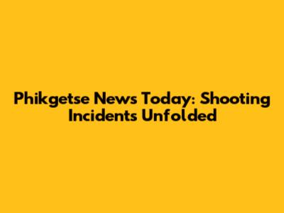 Phikgetse News Today: Shooting Incidents Unfolded