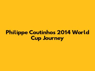 Philippe Coutinho's 2014 World Cup Journey