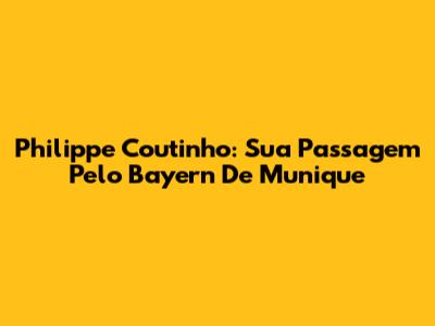Philippe Coutinho: Sua Passagem Pelo Bayern De Munique