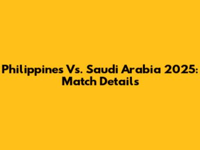 Philippines Vs. Saudi Arabia 2025: Match Details