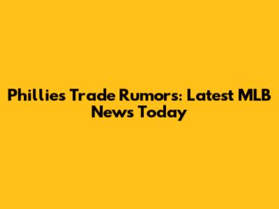 Phillies Trade Rumors: Latest MLB News Today