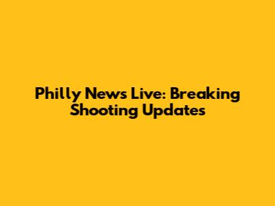 Philly News Live: Breaking Shooting Updates