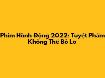 Phim Hành Động 2022: Tuyệt Phẩm Không Thể Bỏ Lỡ