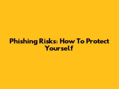 Phishing Risks: How To Protect Yourself