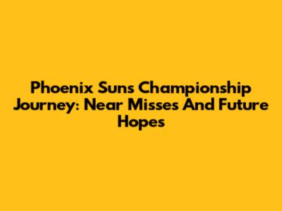 Phoenix Suns' Championship Journey: Near Misses And Future Hopes