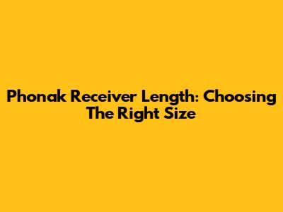 Phonak Receiver Length: Choosing The Right Size