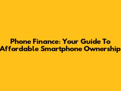 Phone Finance: Your Guide To Affordable Smartphone Ownership