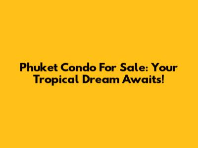 Phuket Condo For Sale: Your Tropical Dream Awaits!
