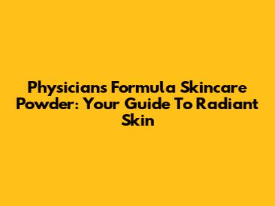 Physicians Formula Skincare Powder: Your Guide To Radiant Skin