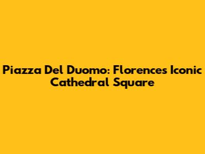 Piazza Del Duomo: Florence's Iconic Cathedral Square