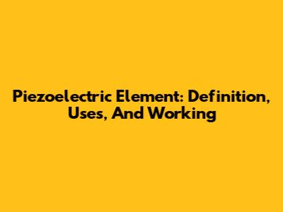 Piezoelectric Element: Definition, Uses, And Working