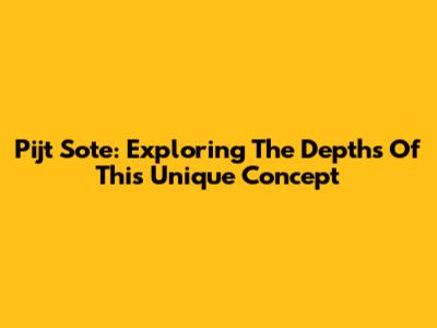 Pijt Sote: Exploring The Depths Of This Unique Concept