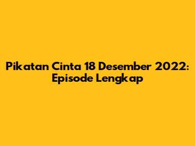 Pikatan Cinta 18 Desember 2022: Episode Lengkap
