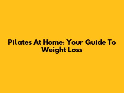 Pilates At Home: Your Guide To Weight Loss