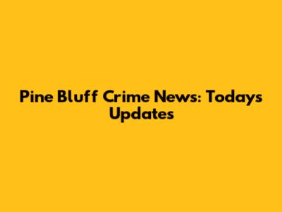 Pine Bluff Crime News: Today's Updates