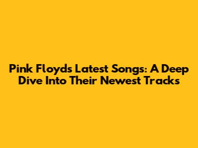 Pink Floyd's Latest Songs: A Deep Dive Into Their Newest Tracks