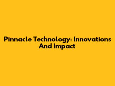 Pinnacle Technology: Innovations And Impact