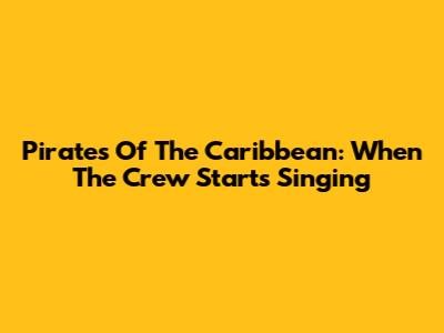 Pirates Of The Caribbean: When The Crew Starts Singing