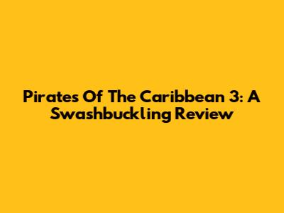Pirates Of The Caribbean 3: A Swashbuckling Review