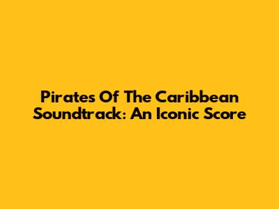 Pirates Of The Caribbean Soundtrack: An Iconic Score