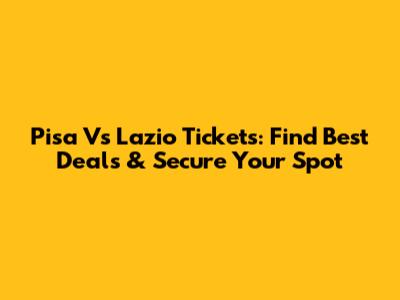 Pisa Vs Lazio Tickets: Find Best Deals & Secure Your Spot