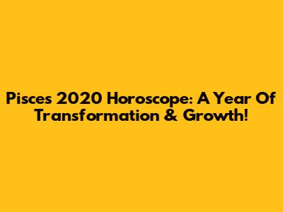 Pisces 2020 Horoscope: A Year Of Transformation & Growth!