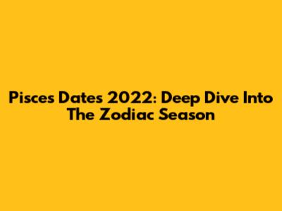 Pisces Dates 2022: Deep Dive Into The Zodiac Season