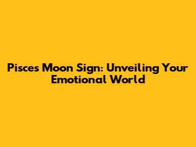 Pisces Moon Sign: Unveiling Your Emotional World