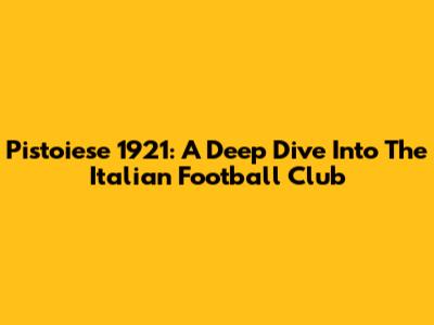 Pistoiese 1921: A Deep Dive Into The Italian Football Club