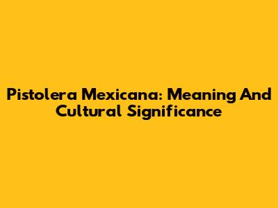 Pistolera Mexicana: Meaning And Cultural Significance