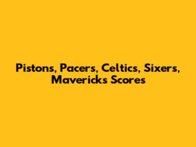 Pistons, Pacers, Celtics, Sixers, Mavericks Scores